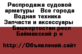 Распродажа судовой арматуры - Все города Водная техника » Запчасти и аксессуары   . Башкортостан респ.,Баймакский р-н